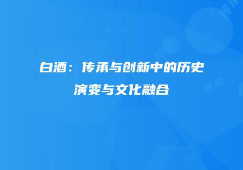 白酒：传承与创新中的历史演变与文化融合
