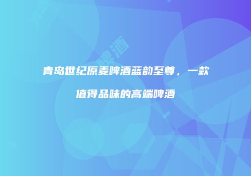 青岛世纪原麦啤酒蓝韵至尊，一款值得品味的高端啤酒