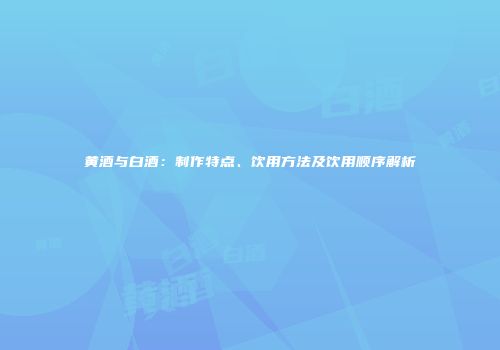 黄酒与白酒：制作特点、饮用方法及饮用顺序解析