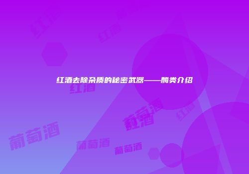 红酒去除杂质的秘密武器——酶类介绍