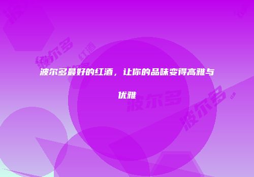 波尔多最好的红酒，让你的品味变得高雅与优雅