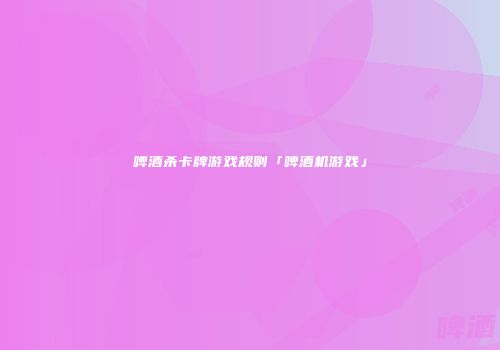啤酒杀卡牌游戏规则「啤酒机游戏」