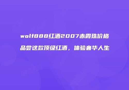 wolf888红酒2007赤霞珠价格品尝这款顶级红酒，体验奢华人生