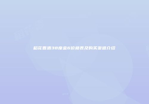 稻花香酒38度金6价格表及购买渠道介绍
