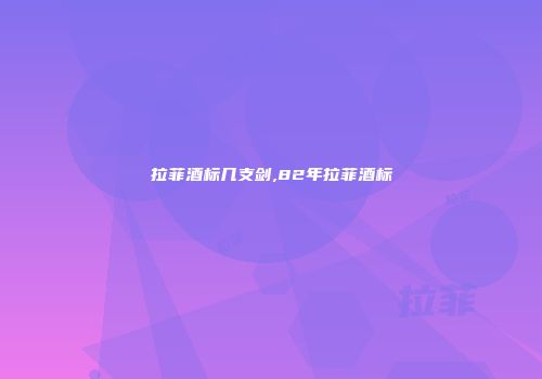 拉菲酒标几支剑,82年拉菲酒标