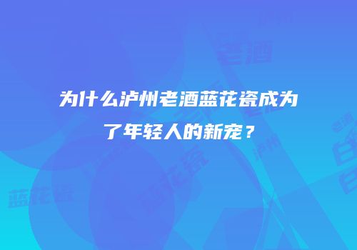 为什么泸州老酒蓝花瓷成为了年轻人的新宠？