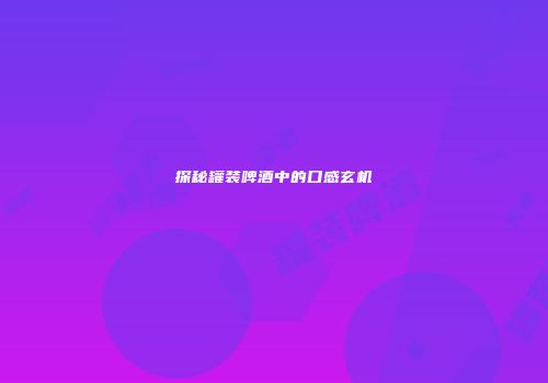 探秘罐装啤酒中的口感玄机