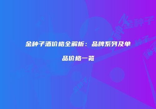 金种子酒价格全解析：品牌系列及单品价格一览