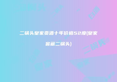 二锅头皇家贡酒十年价格52度(皇家窖藏二锅头)