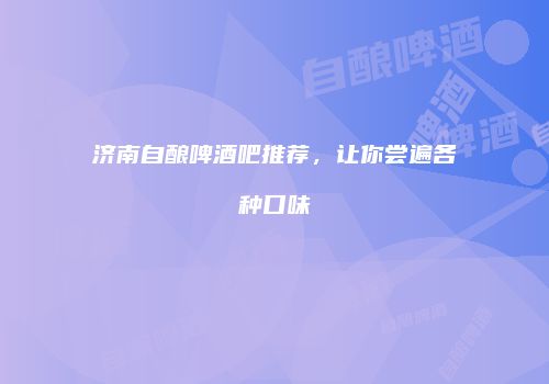 济南自酿啤酒吧推荐，让你尝遍各种口味