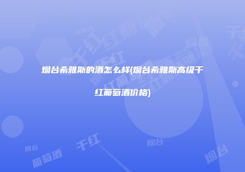 烟台希雅斯的酒怎么样(烟台希雅斯高级干红葡萄酒价格)