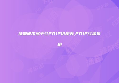 法国波尔多干红2012价格表,2012红酒价格