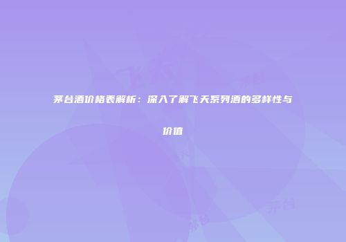茅台酒价格表解析：深入了解飞天系列酒的多样性与价值