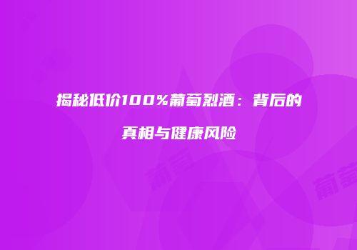 揭秘低价100%葡萄烈酒：背后的真相与健康风险