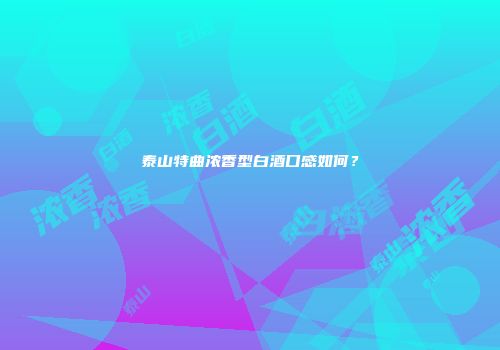 泰山特曲浓香型白酒口感如何？
