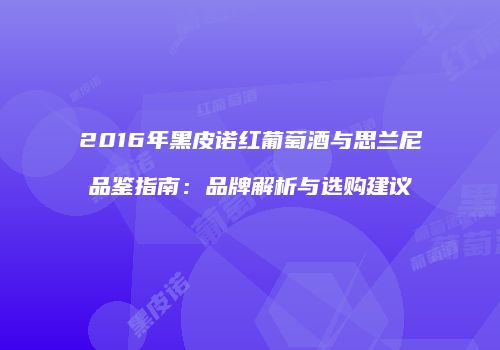 2016年黑皮诺红葡萄酒与思兰尼品鉴指南：品牌解析与选购建议
