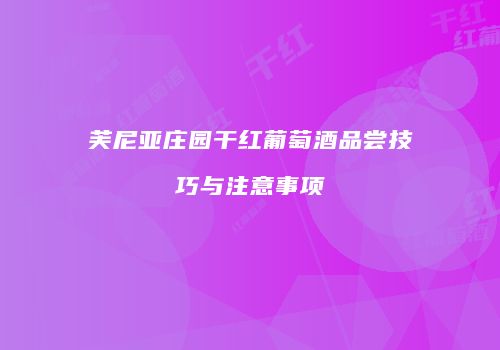 芙尼亚庄园干红葡萄酒品尝技巧与注意事项