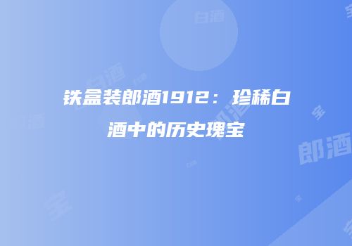 铁盒装郎酒1912：珍稀白酒中的历史瑰宝