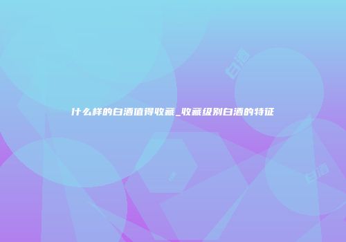 什么样的白酒值得收藏_收藏级别白酒的特征