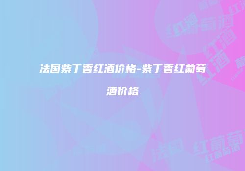 法国紫丁香红酒价格-紫丁香红葡萄酒价格