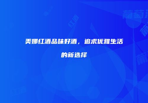 美娜红酒品味好酒，追求优雅生活的新选择