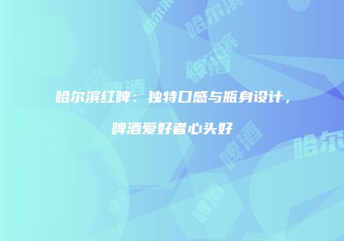 哈尔滨红啤：独特口感与瓶身设计，啤酒爱好者心头好