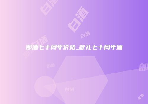 郎酒七十周年价格_献礼七十周年酒