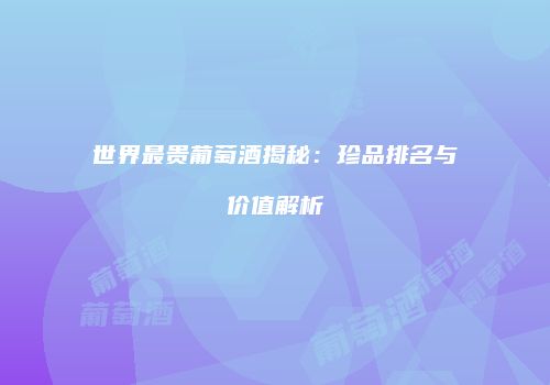 世界最贵葡萄酒揭秘：珍品排名与价值解析