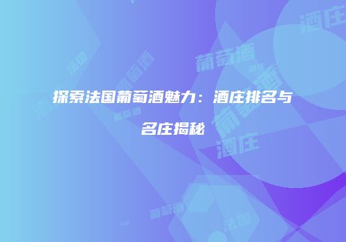 探索法国葡萄酒魅力：酒庄排名与名庄揭秘