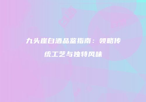 九头崖白酒品鉴指南：领略传统工艺与独特风味