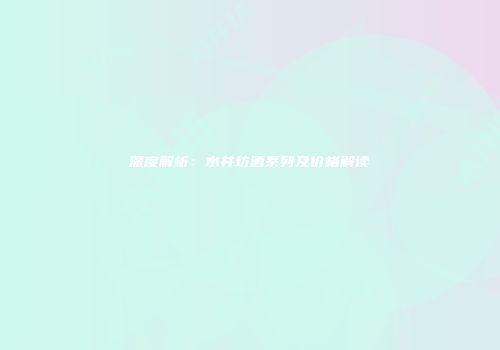 深度解析：水井坊酒系列及价格解读