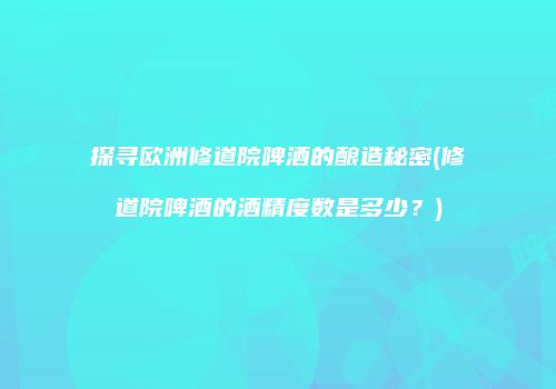 探寻欧洲修道院啤酒的酿造秘密(修道院啤酒的酒精度数是多少？)