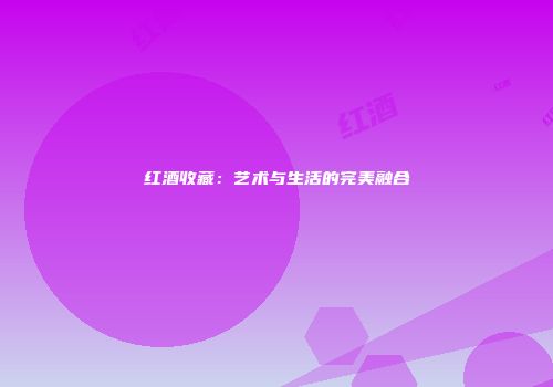 红酒收藏：艺术与生活的完美融合