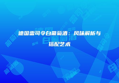 德国雷司令白葡萄酒：风味解析与搭配艺术