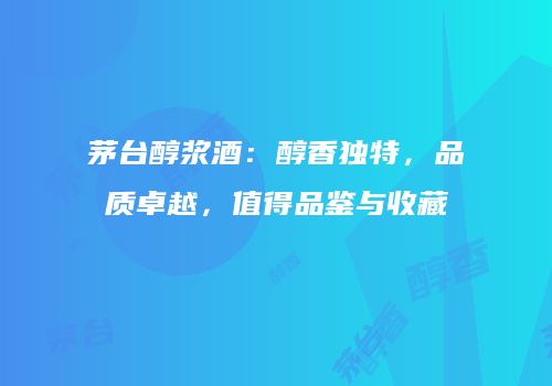茅台醇浆酒：醇香独特，品质卓越，值得品鉴与收藏