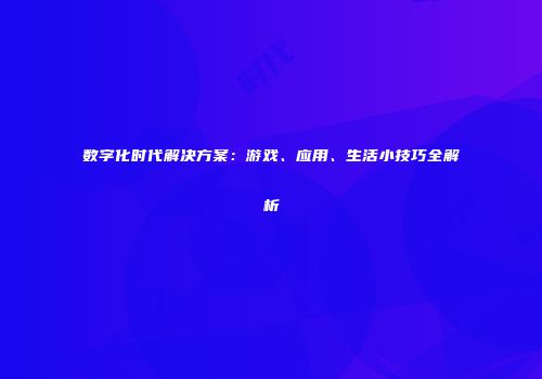 数字化时代解决方案：游戏、应用、生活小技巧全解析
