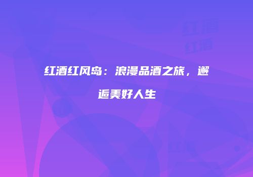 红酒红风岛：浪漫品酒之旅，邂逅美好人生