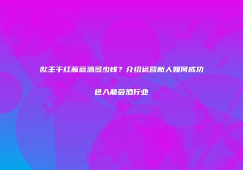 欧王干红葡萄酒多少钱？介绍运营新人如何成功进入葡萄酒行业