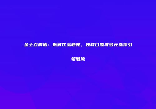 金士百啤酒：派对饮品新宠，独特口感与多元选择引领潮流