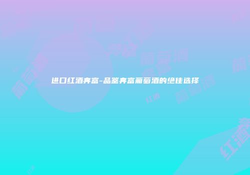 进口红酒奔富-品鉴奔富葡萄酒的绝佳选择