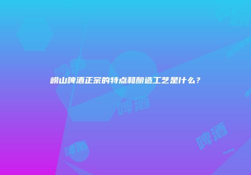 崂山啤酒正宗的特点和酿造工艺是什么？