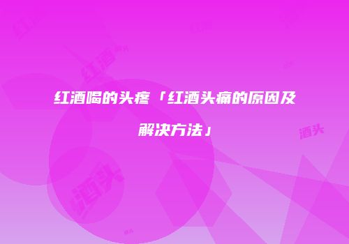 红酒喝的头疼「红酒头痛的原因及解决方法」