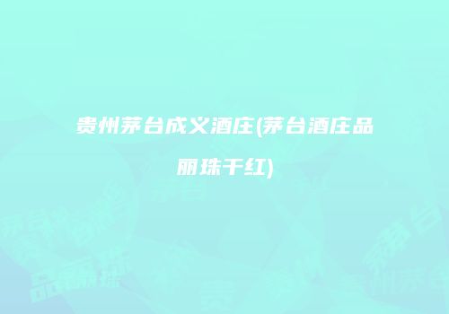 贵州茅台成义酒庄(茅台酒庄品丽珠干红)