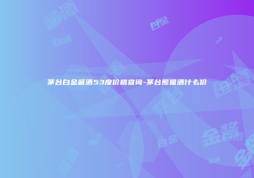 茅台白金酱酒53度价格查询-茅台熊猫酒什么价