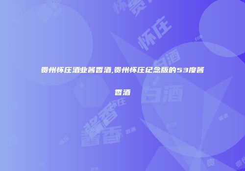 贵州怀庄酒业酱香酒,贵州怀庄纪念版的53度酱香酒