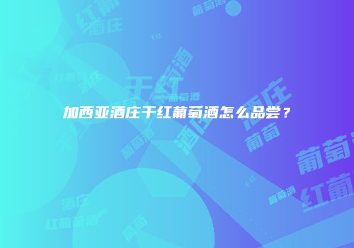 加西亚酒庄干红葡萄酒怎么品尝？