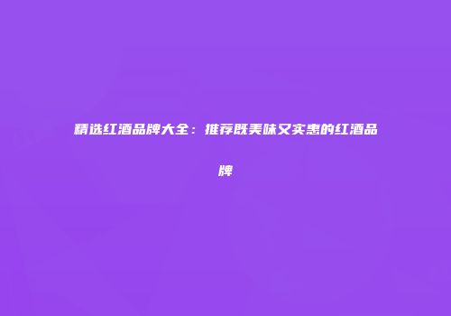 精选红酒品牌大全：推荐既美味又实惠的红酒品牌