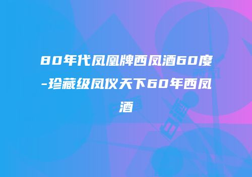 80年代凤凰牌西凤酒60度-珍藏级凤仪天下60年西凤酒