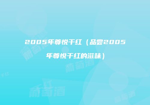 2005年尊悦干红（品尝2005年尊悦干红的滋味）