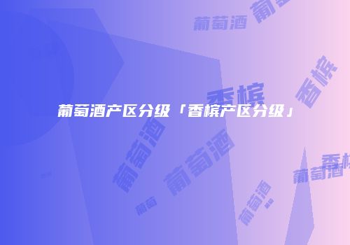 葡萄酒产区分级「香槟产区分级」